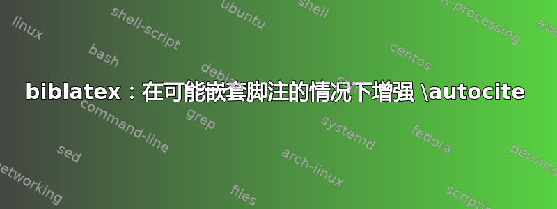 biblatex：在可能嵌套脚注的情况下增强 \autocite