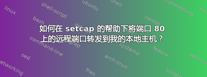 如何在 setcap 的帮助下将端口 80 上的远程端口转发到我的本地主机？