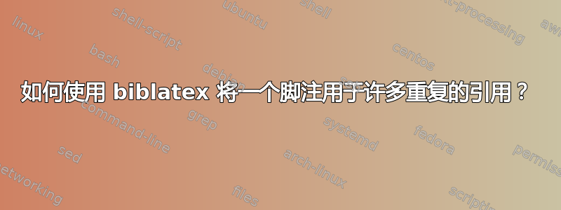 如何使用 biblatex 将一个脚注用于许多重复的引用？