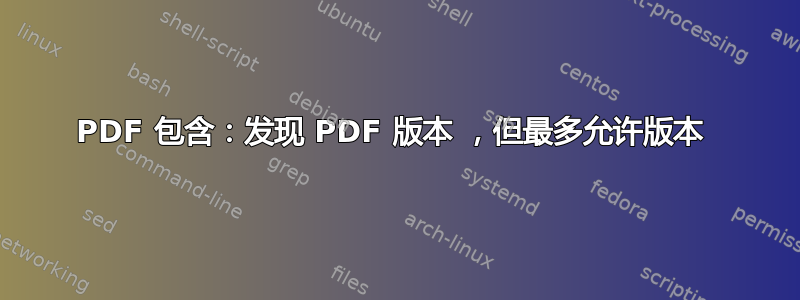 PDF 包含：发现 PDF 版本 ，但最多允许版本 