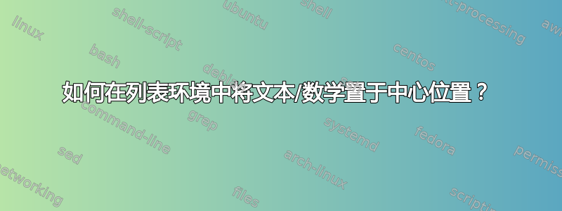 如何在列表环境中将文本/数学置于中心位置？