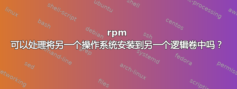 rpm 可以处理将另一个操作系统安装到另一个逻辑卷中吗？