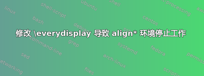 修改 \everydisplay 导致 align* 环境停止工作