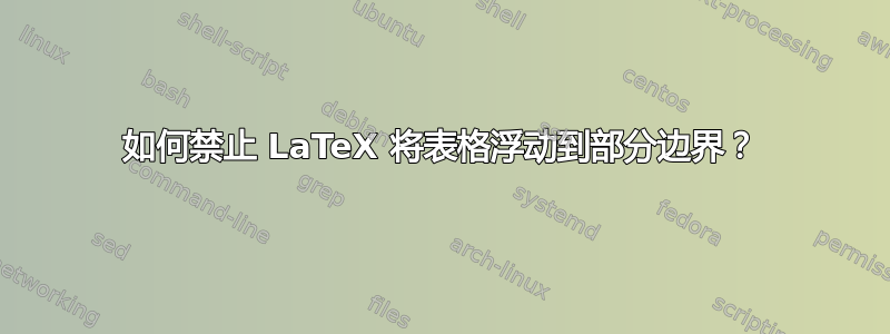 如何禁止 LaTeX 将表格浮动到部分边界？