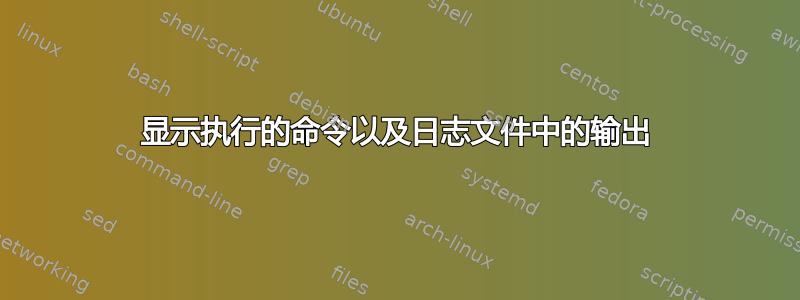 显示执行的命令以及日志文件中的输出