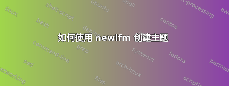 如何使用 newlfm 创建主题