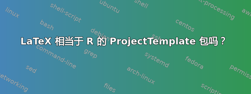 LaTeX 相当于 R 的 ProjectTemplate 包吗？