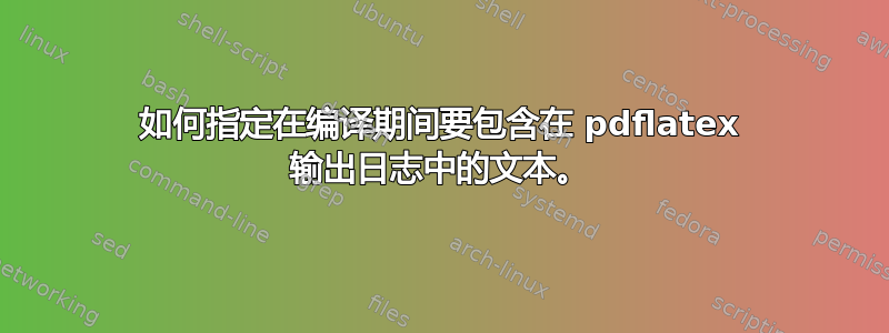 如何指定在编译期间要包含在 pdflatex 输出日志中的文本。