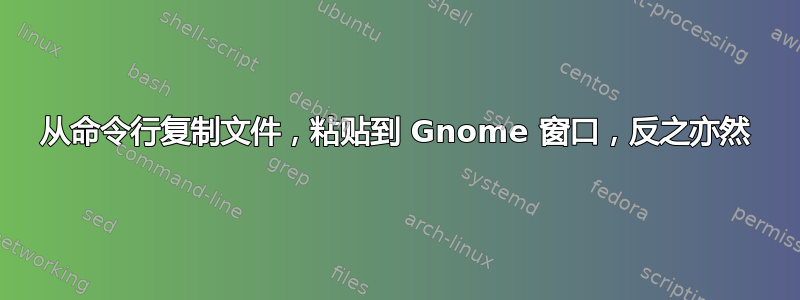 从命令行复制文件，粘贴到 Gnome 窗口，反之亦然