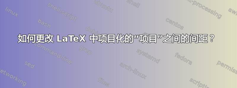 如何更改 LaTeX 中项目化的“项目”之间的间距？