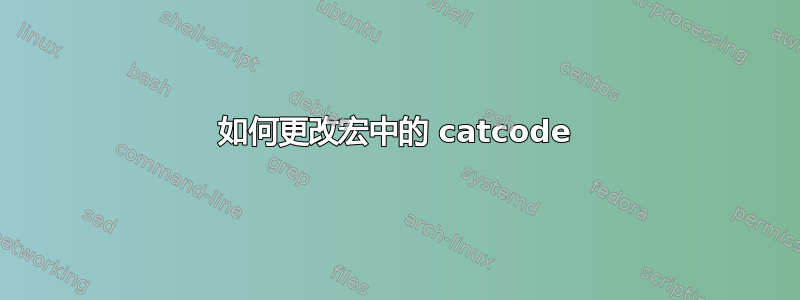 如何更改宏中的 catcode