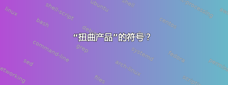 “扭曲产品”的符号？