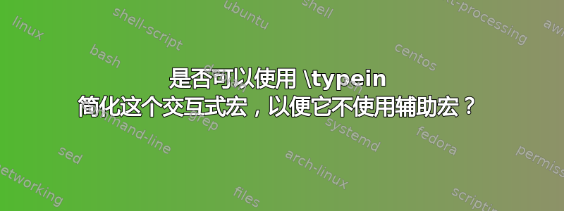 是否可以使用 \typein 简化这个交互式宏，以便它不使用辅助宏？