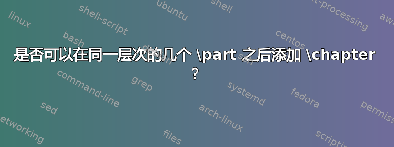 是否可以在同一层次的几个 \part 之后添加 \chapter ？