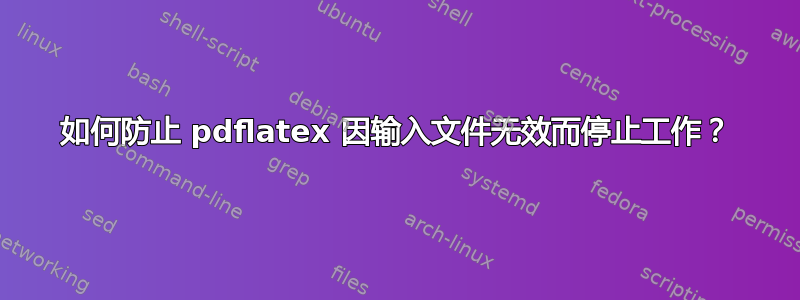 如何防止 pdflatex 因输入文件无效而停止工作？