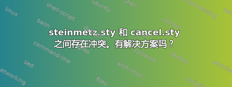 steinmetz.sty 和 cancel.sty 之间存在冲突。有解决方案吗？