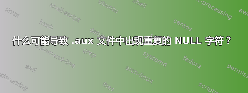 什么可能导致 .aux 文件中出现重复的 NULL 字符？