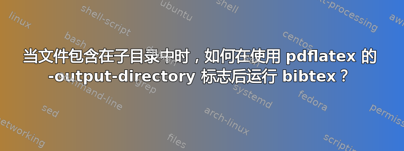 当文件包含在子目录中时，如何在使用 pdflatex 的 -output-directory 标志后运行 bibtex？