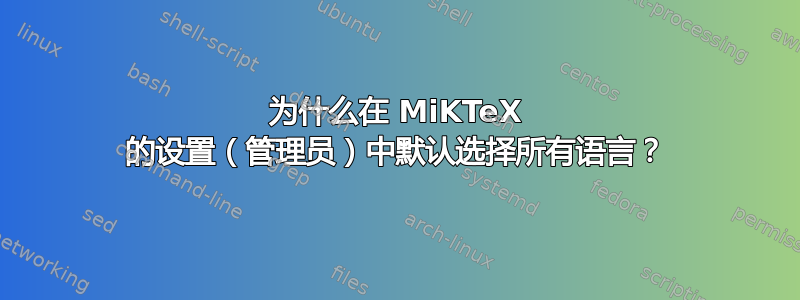 为什么在 MiKTeX 的设置（管理员）中默认选择所有语言？