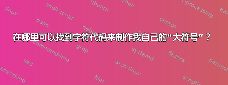 在哪里可以找到字符代码来制作我自己的“大符号”？