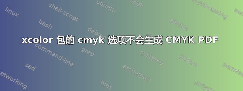 xcolor 包的 cmyk 选项不会生成 CMYK PDF