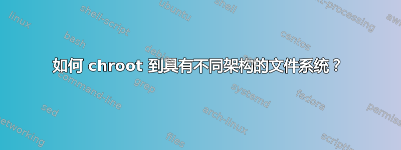 如何 chroot 到具有不同架构的文件系统？