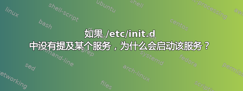 如果 /etc/init.d 中没有提及某个服务，为什么会启动该服务？