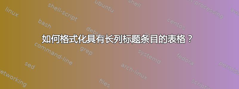 如何格式化具有长列标题条目的表格？