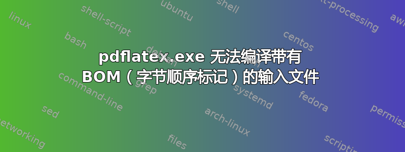 pdflatex.exe 无法编译带有 BOM（字节顺序标记）的输入文件