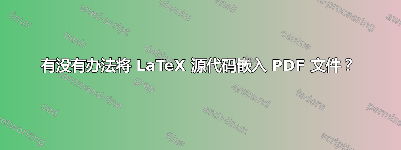 有没有办法将 LaTeX 源代码嵌入 PDF 文件？