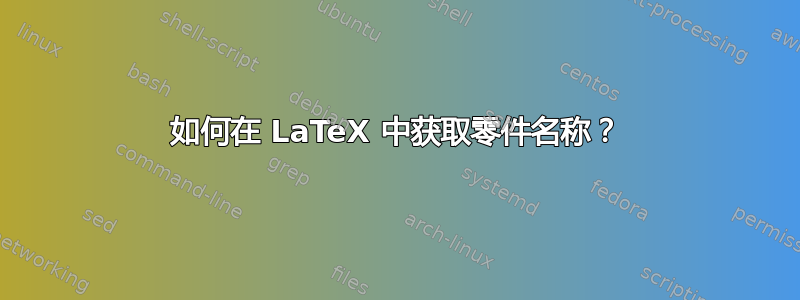 如何在 LaTeX 中获取零件名称？