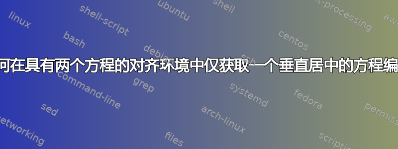 如何在具有两个方程的对齐环境中仅获取一个垂直居中的方程编号