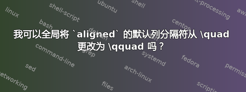 我可以全局将 `aligned` 的默认列分隔符从 \quad 更改为 \qquad 吗？