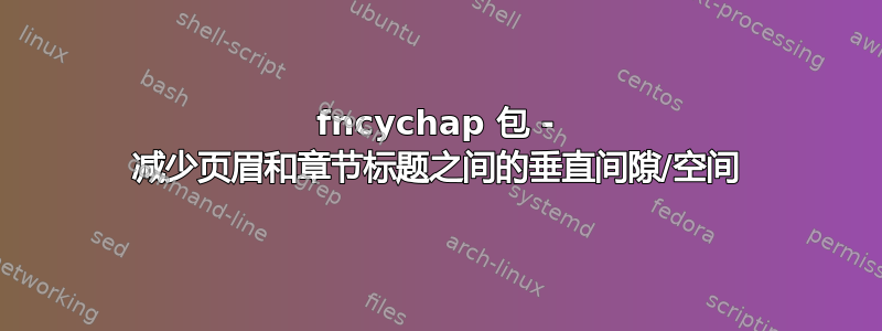 fncychap 包 - 减少页眉和章节标题之间的垂直间隙/空间