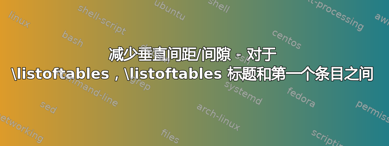 减少垂直间距/间隙 - 对于 \listoftables，\listoftables 标题和第一个条目之间