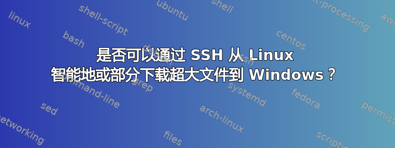 是否可以通过 SSH 从 Linux 智能地或部分下载超大文件到 Windows？