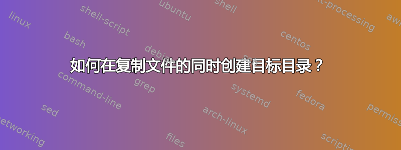 如何在复制文件的同时创建目标目录？