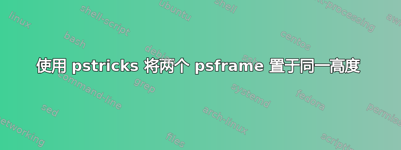 使用 pstricks 将两个 psframe 置于同一高度