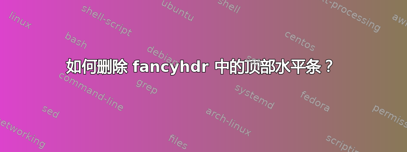 如何删除 fancyhdr 中的顶部水平条？