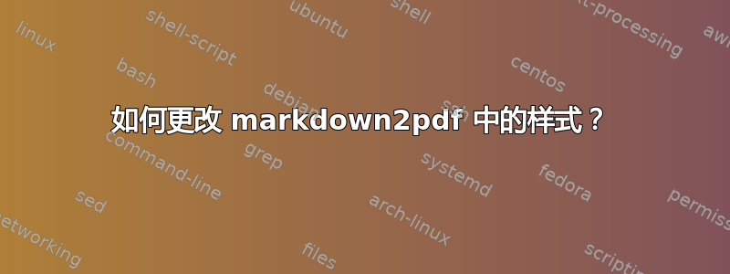 如何更改 markdown2pdf 中的样式？