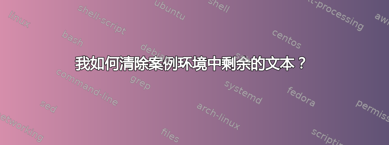 我如何清除案例环境中剩余的文本？