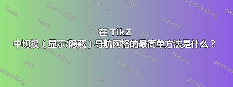 在 TikZ 中切换（显示/隐藏）导航网格的最简单方法是什么？