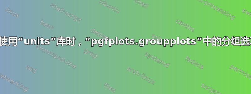 当同时使用“units”库时，“pgfplots.groupplots”中的分组选项问题