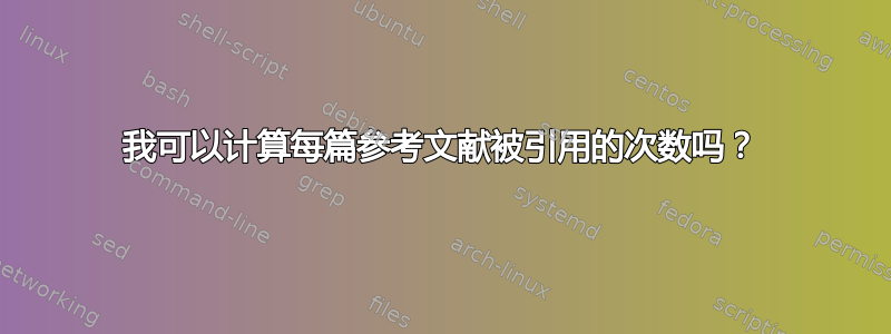 我可以计算每篇参考文献被引用的次数吗？