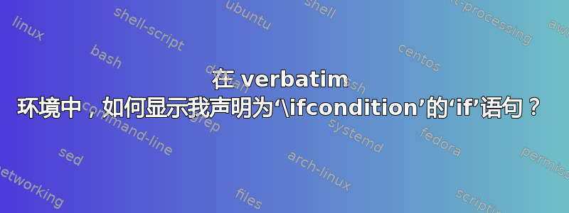 在 verbatim 环境中，如何显示我声明为‘\ifcondition’的‘if’语句？