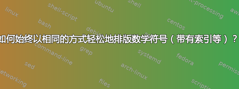 如何始终以相同的方式轻松地排版数学符号（带有索引等）？