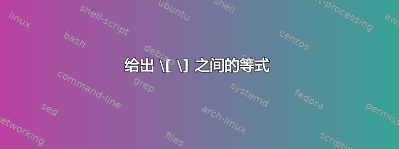 给出 \[ \] 之间的等式