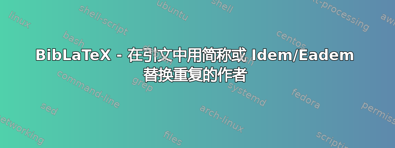 BibLaTeX - 在引文中用简称或 Idem/Eadem 替换重复的作者