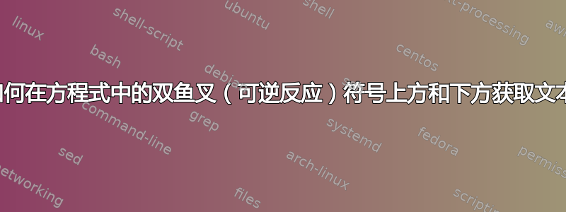 如何在方程式中的双鱼叉（可逆反应）符号上方和下方获取文本