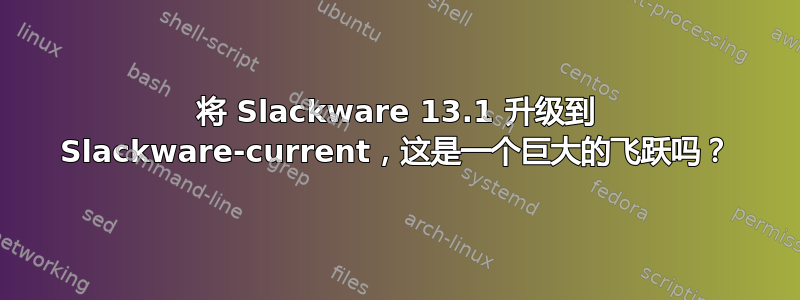 将 Slackware 13.1 升级到 Slackware-current，这是一个巨大的飞跃吗？